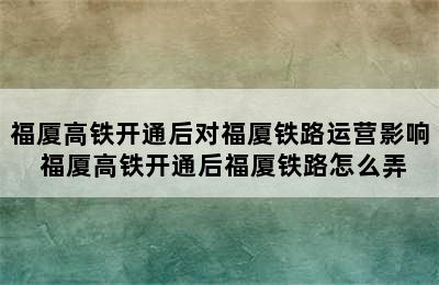 福厦高铁开通后对福厦铁路运营影响 福厦高铁开通后福厦铁路怎么弄